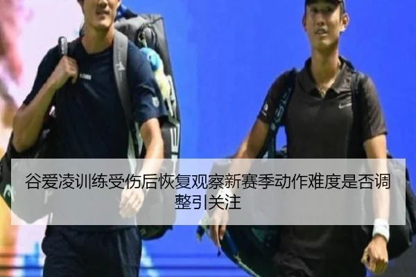 谷爱凌训练受伤后恢复观察新赛季动作难度是否调整引关注