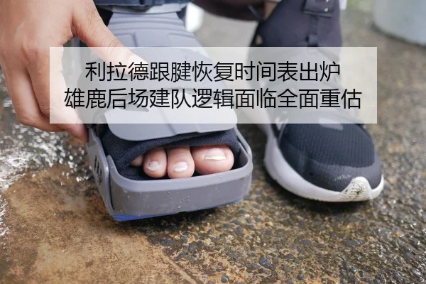 利拉德跟腱恢复时间表出炉 雄鹿后场建队逻辑面临全面重估