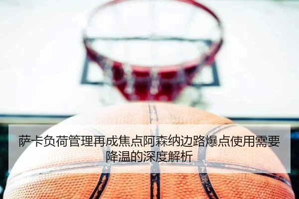萨卡负荷管理再成焦点阿森纳边路爆点使用需要降温的深度解析